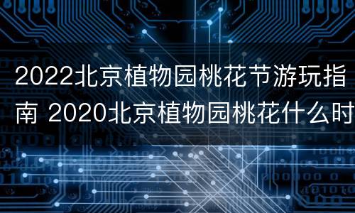 2022北京植物园桃花节游玩指南 2020北京植物园桃花什么时候开