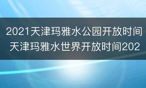 2021天津玛雅水公园开放时间 天津玛雅水世界开放时间2021