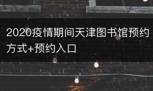 2020疫情期间天津图书馆预约方式+预约入口