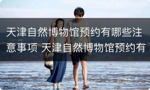 天津自然博物馆预约有哪些注意事项 天津自然博物馆预约有哪些注意事项图片