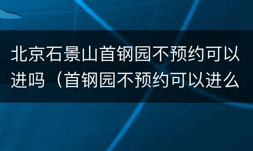 北京石景山首钢园不预约可以进吗（首钢园不预约可以进么）