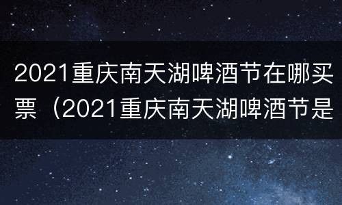 2021重庆南天湖啤酒节在哪买票（2021重庆南天湖啤酒节是几月几号）