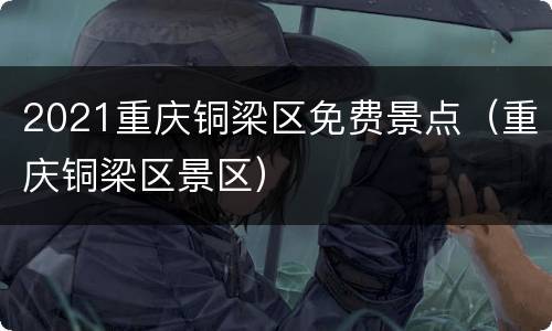 2021重庆铜梁区免费景点（重庆铜梁区景区）