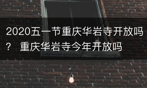 2020五一节重庆华岩寺开放吗？ 重庆华岩寺今年开放吗