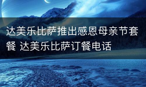 达美乐比萨推出感恩母亲节套餐 达美乐比萨订餐电话