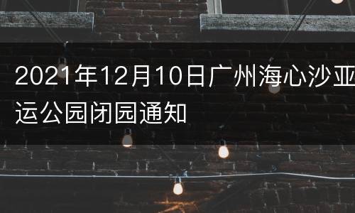 2021年12月10日广州海心沙亚运公园闭园通知