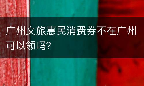 广州文旅惠民消费券不在广州可以领吗？