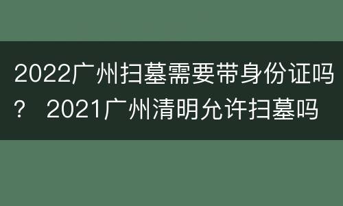 2022广州扫墓需要带身份证吗？ 2021广州清明允许扫墓吗