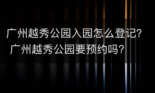 广州越秀公园入园怎么登记？ 广州越秀公园要预约吗?