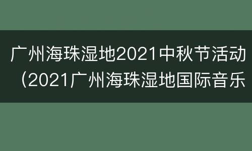 广州海珠湿地2021中秋节活动（2021广州海珠湿地国际音乐节）