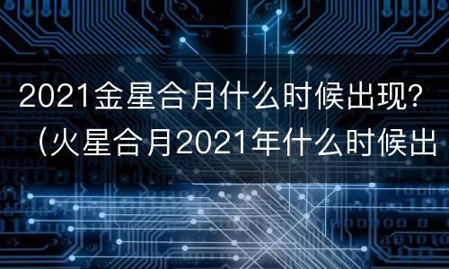 2021金星合月什么时候出现？（火星合月2021年什么时候出现）