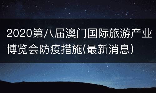 2020第八届澳门国际旅游产业博览会防疫措施(最新消息)