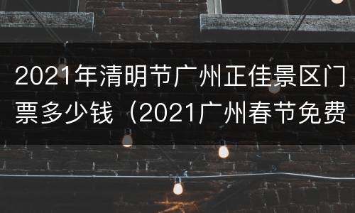 2021年清明节广州正佳景区门票多少钱（2021广州春节免费游玩的地方）