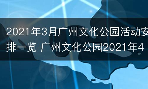 2021年3月广州文化公园活动安排一览 广州文化公园2021年4月展览