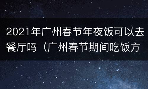 2021年广州春节年夜饭可以去餐厅吗（广州春节期间吃饭方便吗）