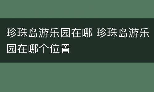 珍珠岛游乐园在哪 珍珠岛游乐园在哪个位置