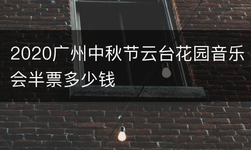 2020广州中秋节云台花园音乐会半票多少钱
