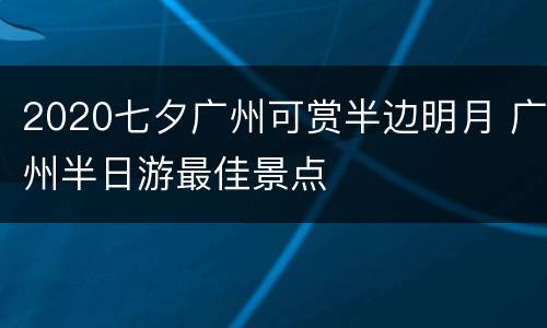 2020七夕广州可赏半边明月 广州半日游最佳景点