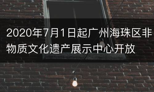 2020年7月1日起广州海珠区非物质文化遗产展示中心开放