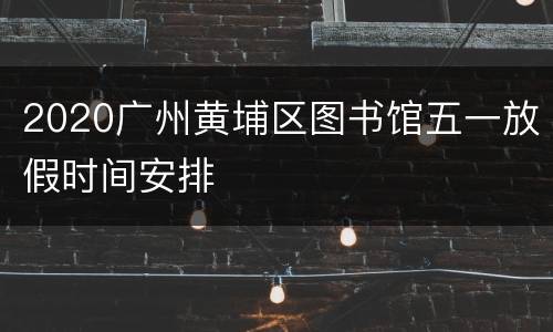 2020广州黄埔区图书馆五一放假时间安排