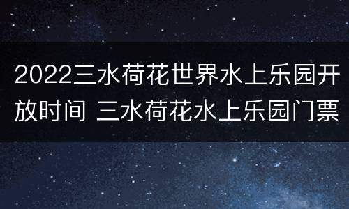 2022三水荷花世界水上乐园开放时间 三水荷花水上乐园门票
