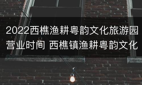2022西樵渔耕粤韵文化旅游园营业时间 西樵镇渔耕粤韵文化旅游园