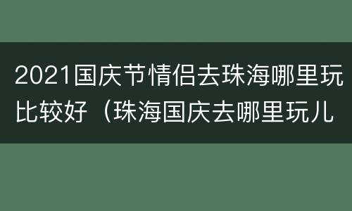 2021国庆节情侣去珠海哪里玩比较好（珠海国庆去哪里玩儿比较好）