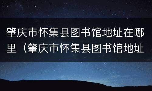肇庆市怀集县图书馆地址在哪里（肇庆市怀集县图书馆地址在哪里呀）