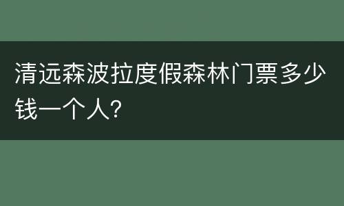 清远森波拉度假森林门票多少钱一个人？