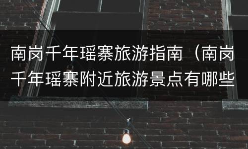 南岗千年瑶寨旅游指南（南岗千年瑶寨附近旅游景点有哪些）