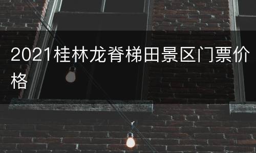 2021桂林龙脊梯田景区门票价格