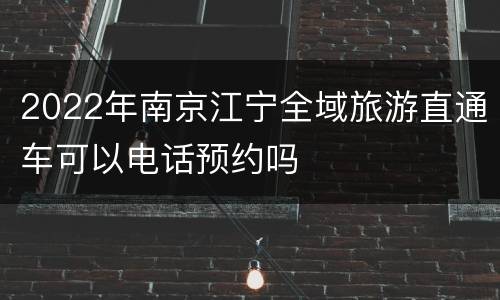 2022年南京江宁全域旅游直通车可以电话预约吗