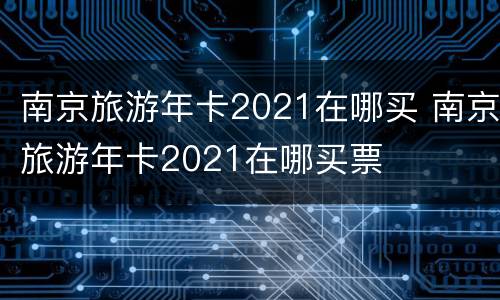 南京旅游年卡2021在哪买 南京旅游年卡2021在哪买票