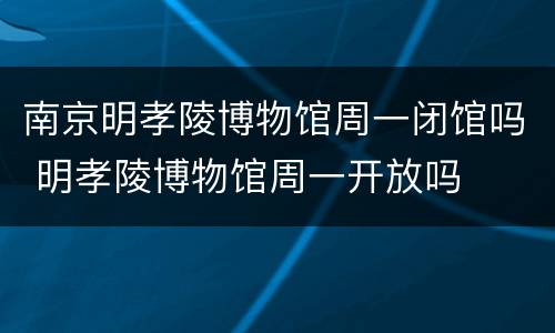南京明孝陵博物馆周一闭馆吗 明孝陵博物馆周一开放吗
