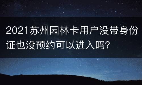 2021苏州园林卡用户没带身份证也没预约可以进入吗？