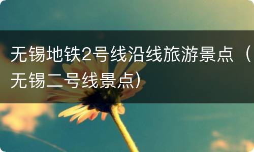 无锡地铁2号线沿线旅游景点（无锡二号线景点）