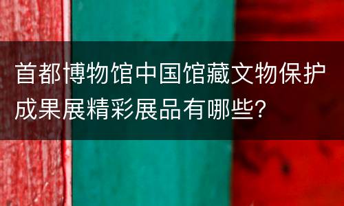 首都博物馆中国馆藏文物保护成果展精彩展品有哪些？