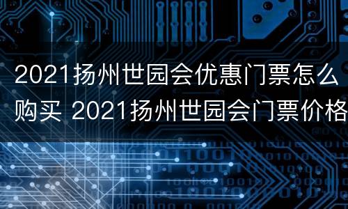 2021扬州世园会优惠门票怎么购买 2021扬州世园会门票价格