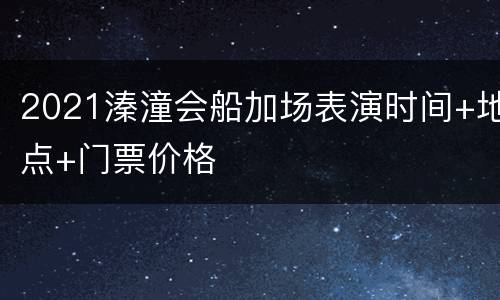 2021溱潼会船加场表演时间+地点+门票价格
