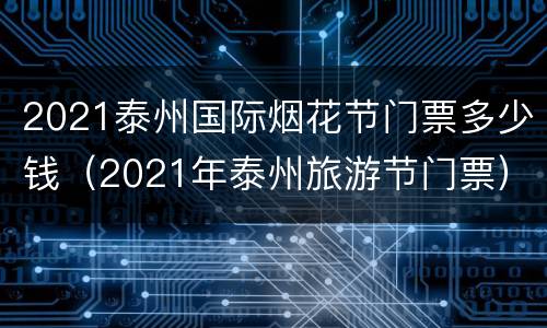 2021泰州国际烟花节门票多少钱（2021年泰州旅游节门票）