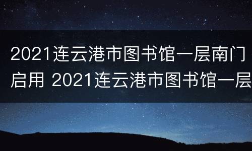 2021连云港市图书馆一层南门启用 2021连云港市图书馆一层南门启用了吗