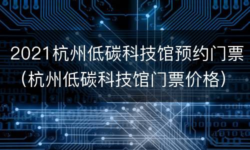 2021杭州低碳科技馆预约门票（杭州低碳科技馆门票价格）