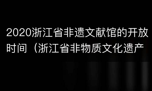 2020浙江省非遗文献馆的开放时间（浙江省非物质文化遗产文献馆）