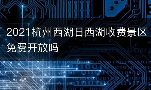 2021杭州西湖日西湖收费景区免费开放吗