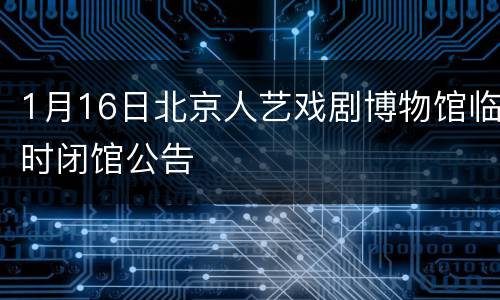 1月16日北京人艺戏剧博物馆临时闭馆公告
