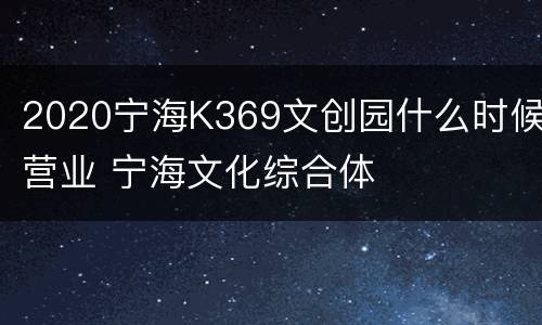 2020宁海K369文创园什么时候营业 宁海文化综合体
