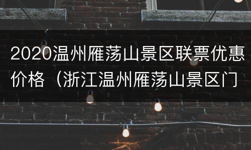 2020温州雁荡山景区联票优惠价格（浙江温州雁荡山景区门票多少钱）