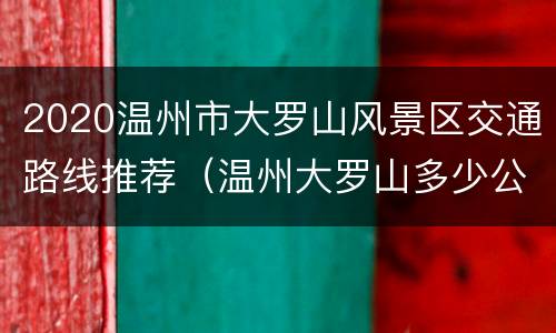2020温州市大罗山风景区交通路线推荐（温州大罗山多少公里）