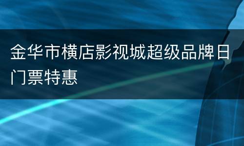 金华市横店影视城超级品牌日门票特惠