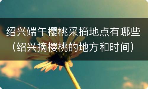 绍兴端午樱桃采摘地点有哪些（绍兴摘樱桃的地方和时间）